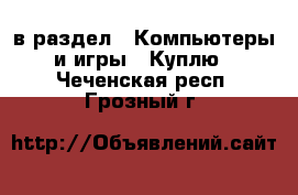  в раздел : Компьютеры и игры » Куплю . Чеченская респ.,Грозный г.